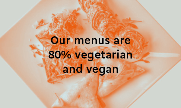 Our menus are 80% vegetarian and vegan